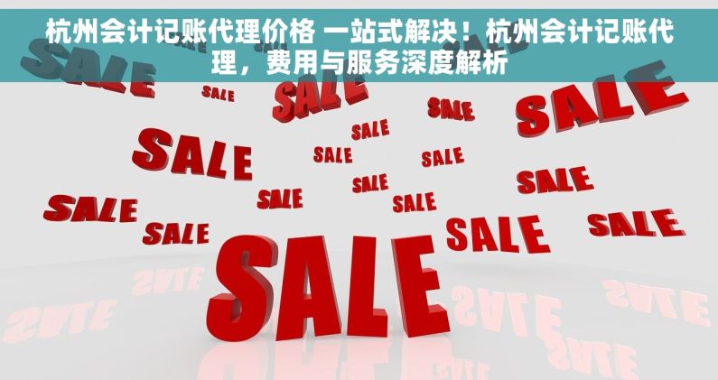 杭州会计记账代理价格 一站式解决！杭州会计记账代理，费用与服务深度解析