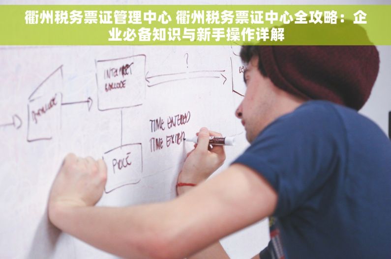 衢州税务票证管理中心 衢州税务票证中心全攻略：企业必备知识与新手操作详解