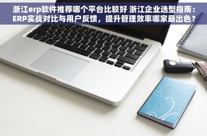 浙江erp软件推荐哪个平台比较好 浙江企业选型指南：ERP实战对比与用户反馈，提升管理效率哪家最出色？