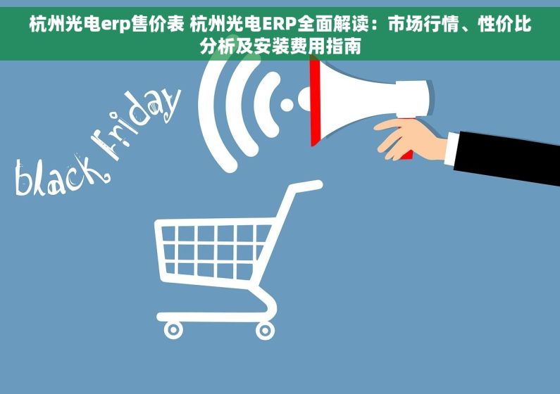 杭州光电erp售价表 杭州光电ERP全面解读：市场行情、性价比分析及安装费用指南