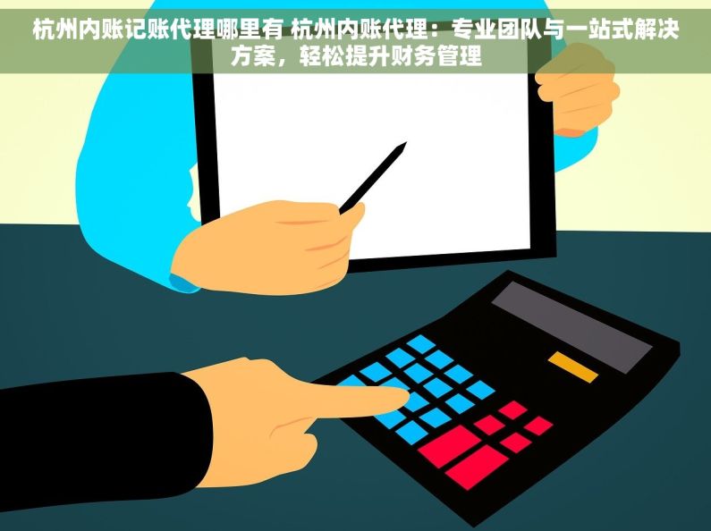 杭州内账记账代理哪里有 杭州内账代理：专业团队与一站式解决方案，轻松提升财务管理