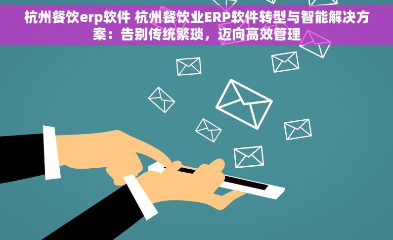 杭州餐饮erp软件 杭州餐饮业ERP软件转型与智能解决方案：告别传统繁琐，迈向高效管理
