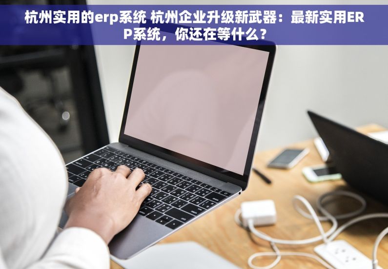 杭州实用的erp系统 杭州企业升级新武器：最新实用ERP系统，你还在等什么？