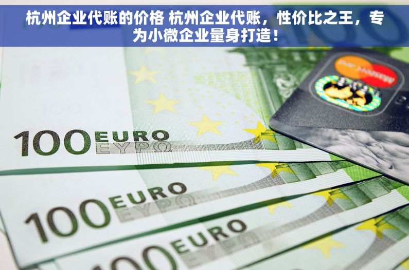 杭州企业代账的价格 杭州企业代账，性价比之王，专为小微企业量身打造！