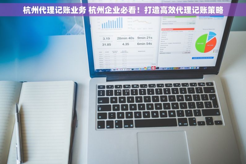 杭州代理记账业务 杭州企业必看！打造高效代理记账策略