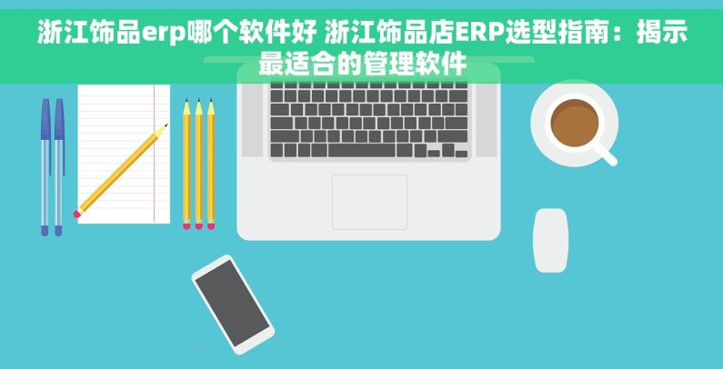 浙江饰品erp哪个软件好 浙江饰品店ERP选型指南：揭示最适合的管理软件