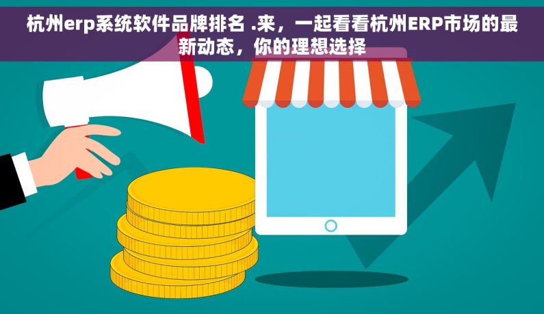 杭州erp系统软件品牌排名 .来，一起看看杭州ERP市场的最新动态，你的理想选择