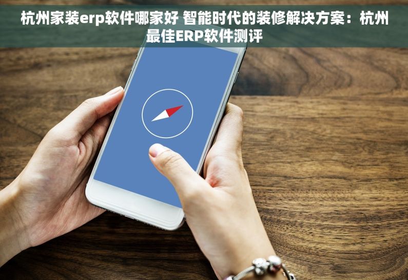杭州家装erp软件哪家好 智能时代的装修解决方案：杭州最佳ERP软件测评