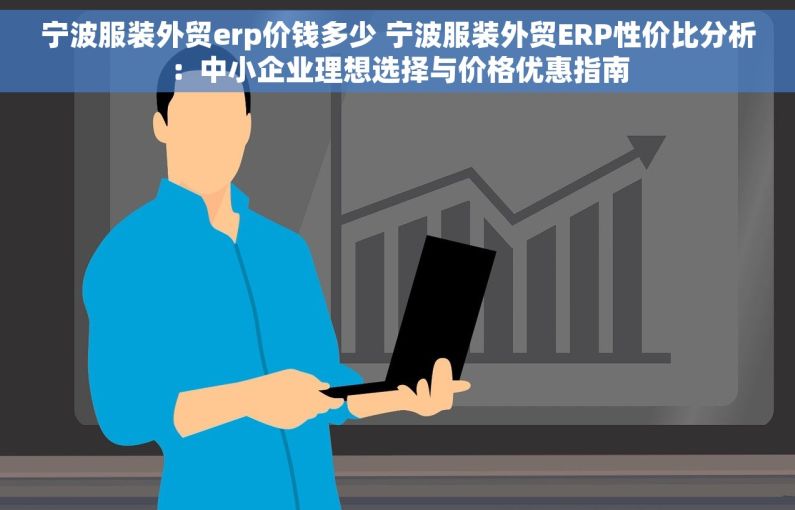 宁波服装外贸erp价钱多少 宁波服装外贸ERP性价比分析：中小企业理想选择与价格优惠指南