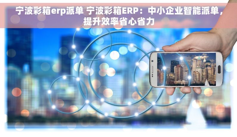 宁波彩箱erp派单 宁波彩箱ERP：中小企业智能派单，提升效率省心省力