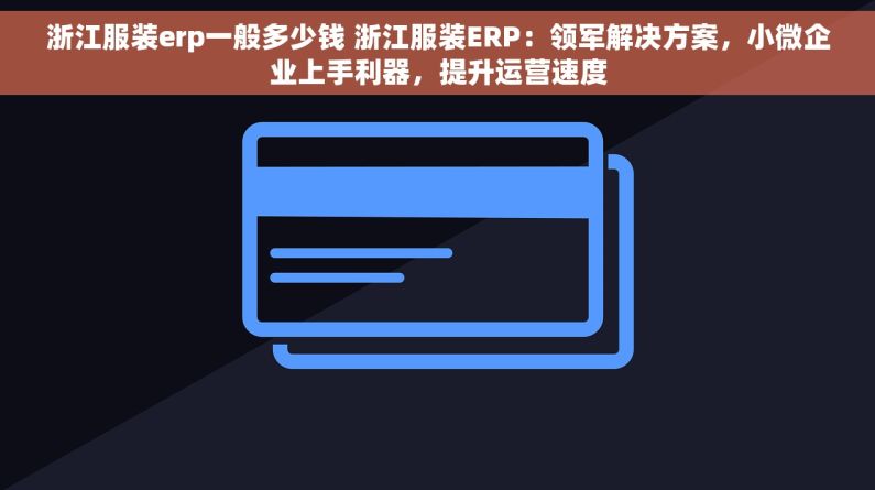浙江服装erp一般多少钱 浙江服装ERP：领军解决方案，小微企业上手利器，提升运营速度