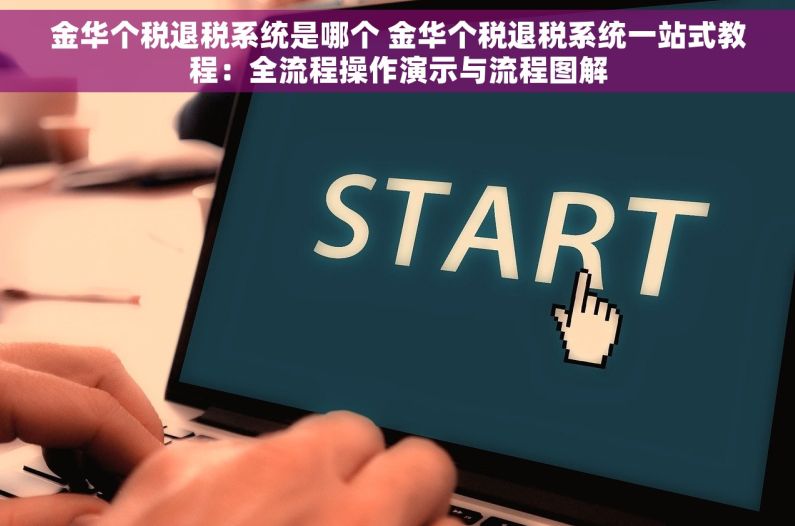 金华个税退税系统是哪个 金华个税退税系统一站式教程：全流程操作演示与流程图解