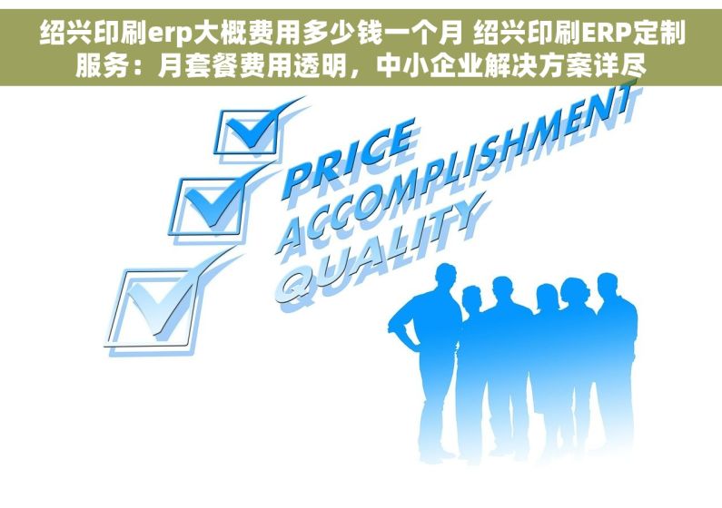 绍兴印刷erp大概费用多少钱一个月 绍兴印刷ERP定制服务：月套餐费用透明，中小企业解决方案详尽