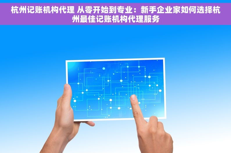 杭州记账机构代理 从零开始到专业：新手企业家如何选择杭州最佳记账机构代理服务
