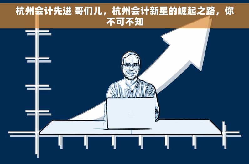杭州会计先进 哥们儿，杭州会计新星的崛起之路，你不可不知