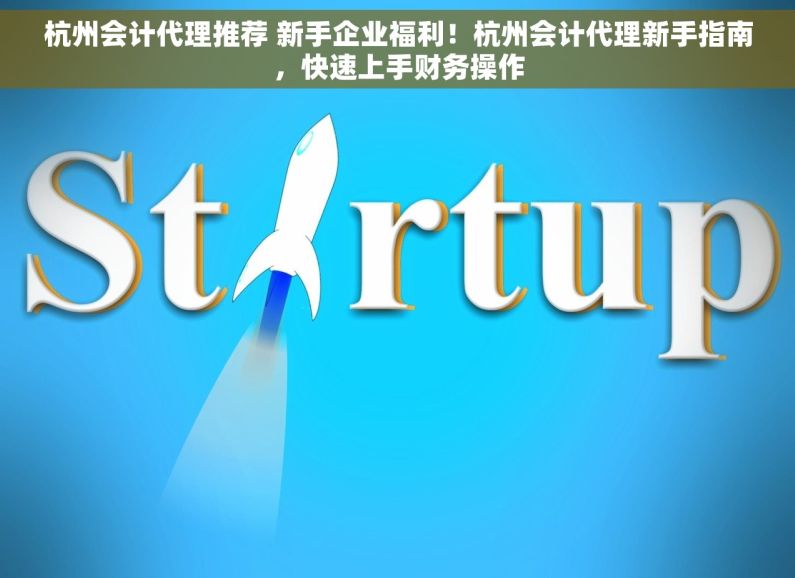 杭州会计代理推荐 新手企业福利！杭州会计代理新手指南，快速上手财务操作
