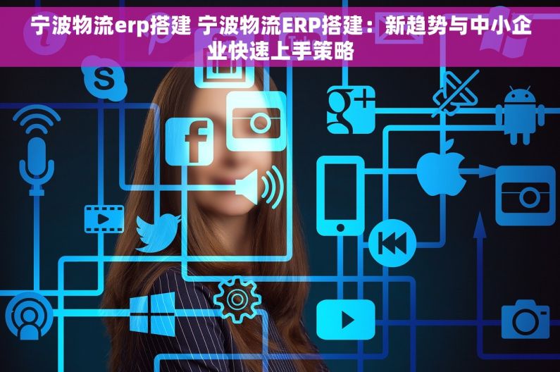 宁波物流erp搭建 宁波物流ERP搭建：新趋势与中小企业快速上手策略