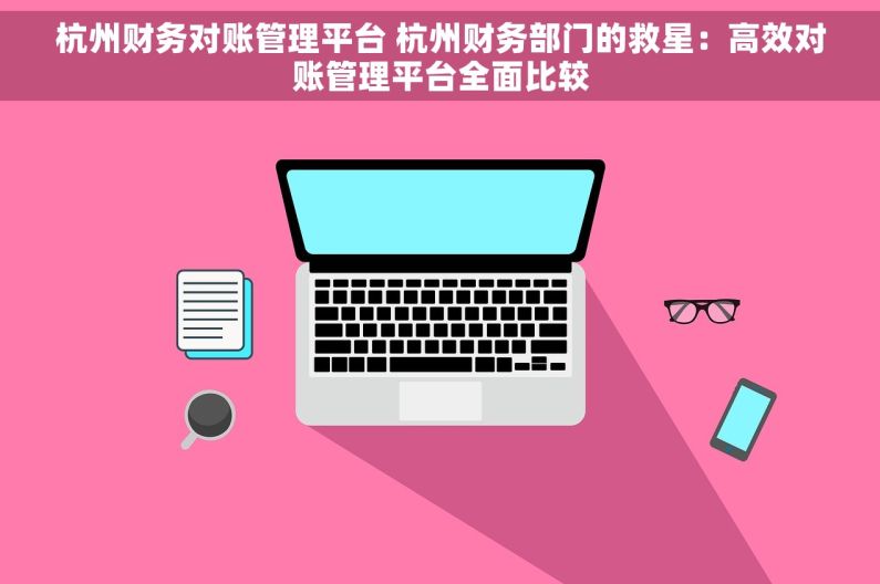 杭州财务对账管理平台 杭州财务部门的救星：高效对账管理平台全面比较