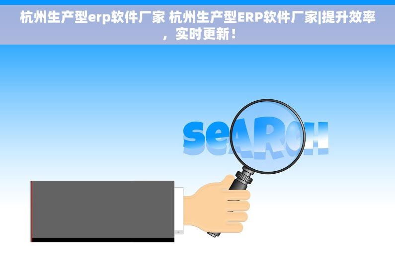 杭州生产型erp软件厂家 杭州生产型ERP软件厂家|提升效率，实时更新！