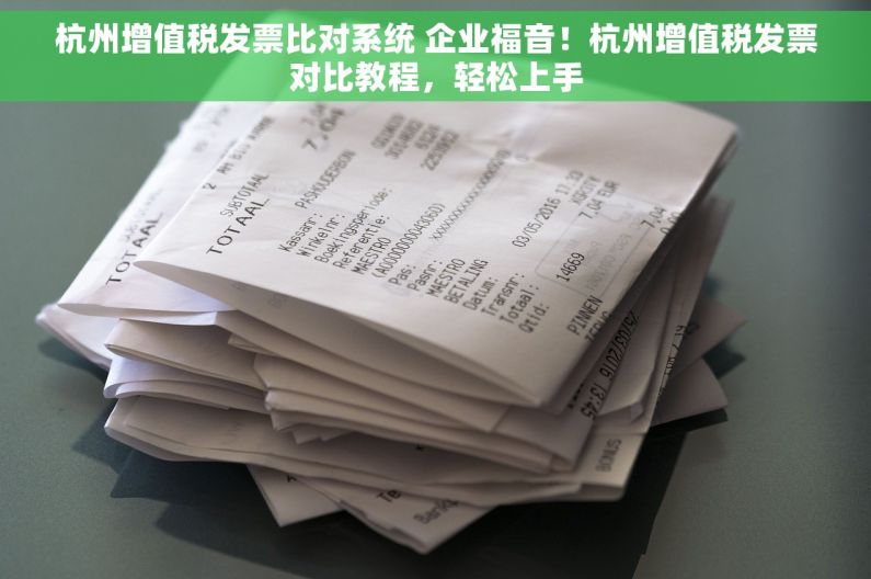 杭州增值税发票比对系统 企业福音！杭州增值税发票对比教程，轻松上手