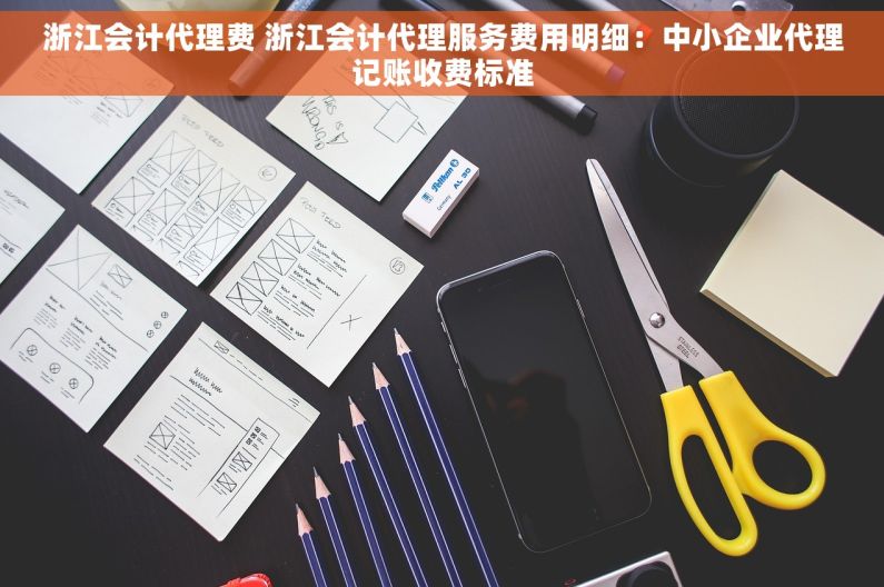 浙江会计代理费 浙江会计代理服务费用明细：中小企业代理记账收费标准