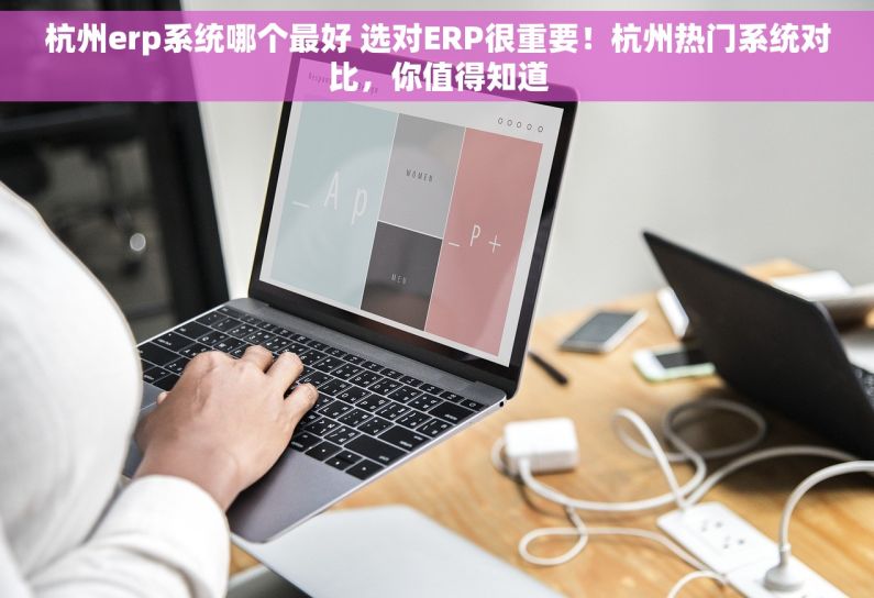 杭州erp系统哪个最好 选对ERP很重要！杭州热门系统对比，你值得知道