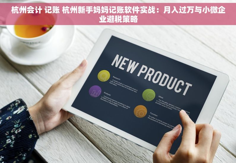 杭州会计 记账 杭州新手妈妈记账软件实战：月入过万与小微企业避税策略