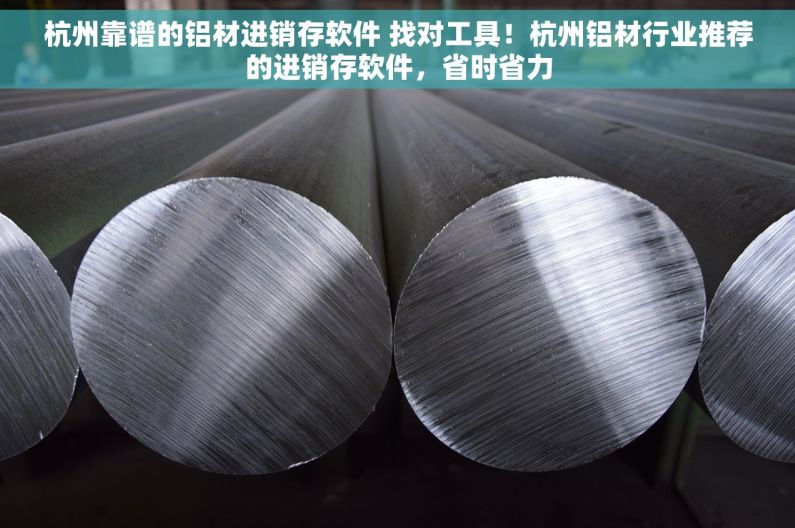 杭州靠谱的铝材进销存软件 找对工具！杭州铝材行业推荐的进销存软件，省时省力