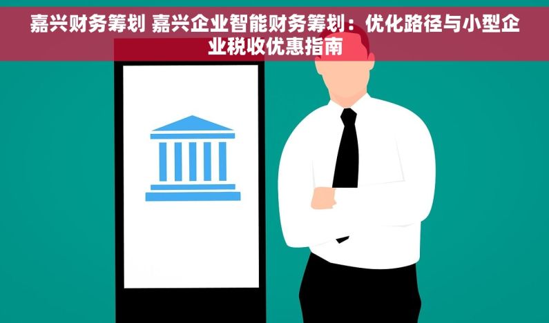 嘉兴财务筹划 嘉兴企业智能财务筹划：优化路径与小型企业税收优惠指南