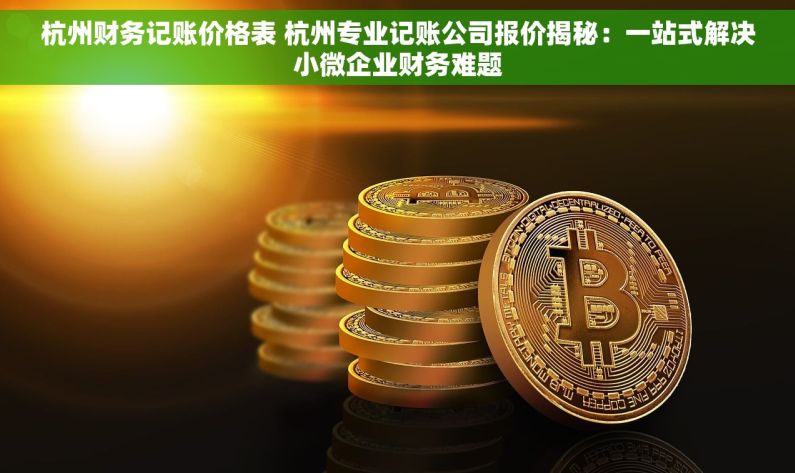 杭州财务记账价格表 杭州专业记账公司报价揭秘：一站式解决小微企业财务难题