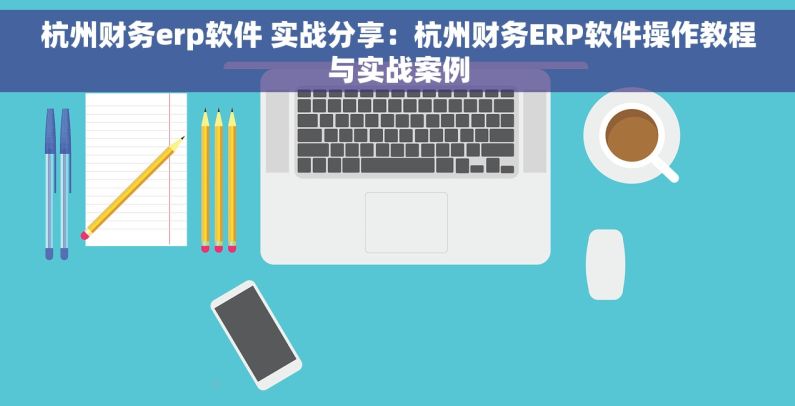 杭州财务erp软件 实战分享：杭州财务ERP软件操作教程与实战案例