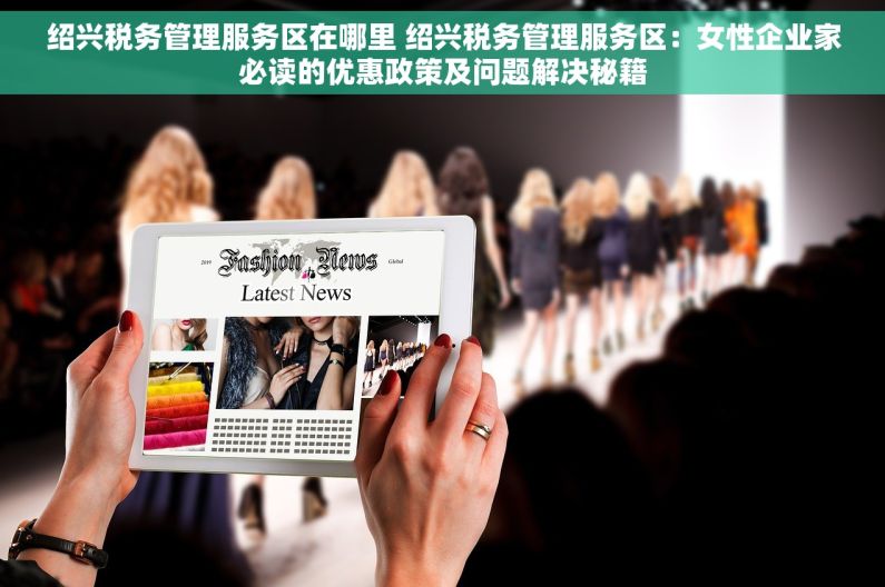 绍兴税务管理服务区在哪里 绍兴税务管理服务区：女性企业家必读的优惠政策及问题解决秘籍