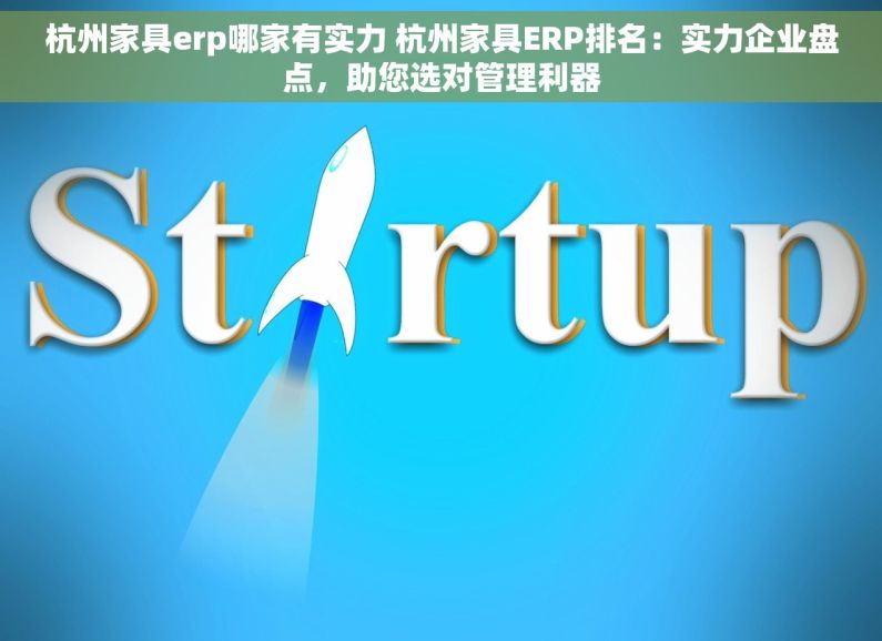 杭州家具erp哪家有实力 杭州家具ERP排名：实力企业盘点，助您选对管理利器