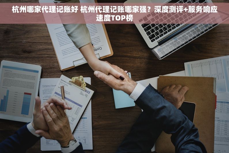 杭州哪家代理记账好 杭州代理记账哪家强？深度测评+服务响应速度TOP榜