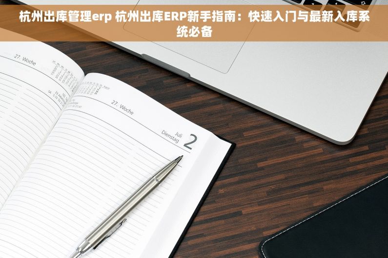 杭州出库管理erp 杭州出库ERP新手指南：快速入门与最新入库系统必备