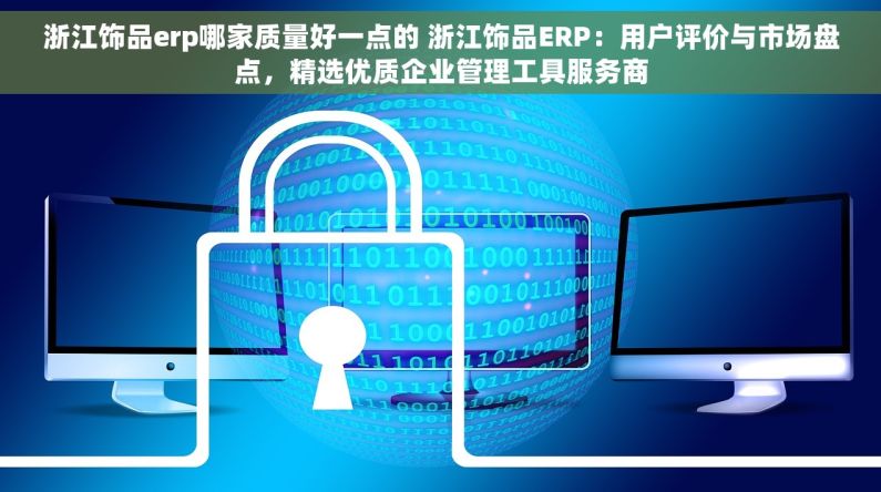 浙江饰品erp哪家质量好一点的 浙江饰品ERP：用户评价与市场盘点，精选优质企业管理工具服务商
