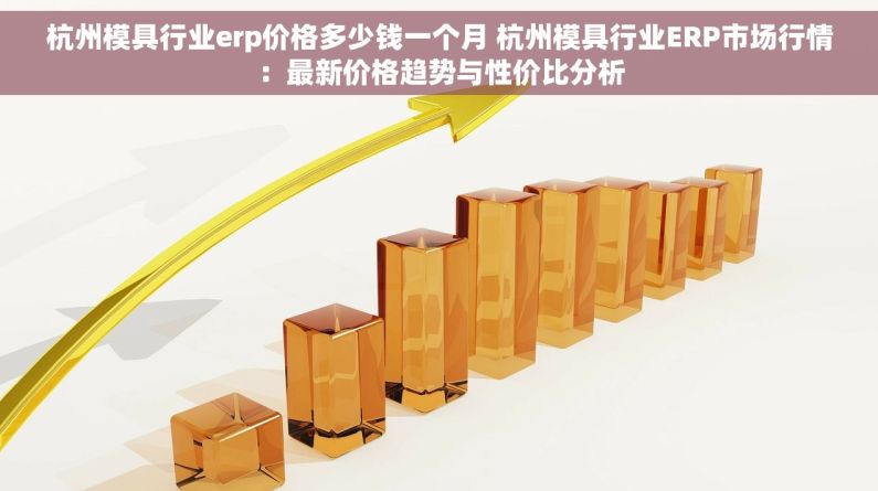 杭州模具行业erp价格多少钱一个月 杭州模具行业ERP市场行情：最新价格趋势与性价比分析