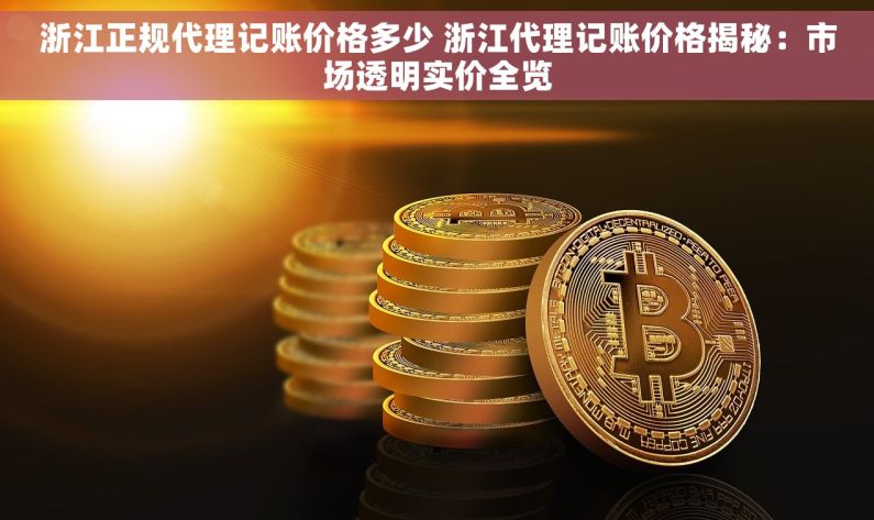 浙江正规代理记账价格多少 浙江代理记账价格揭秘：市场透明实价全览