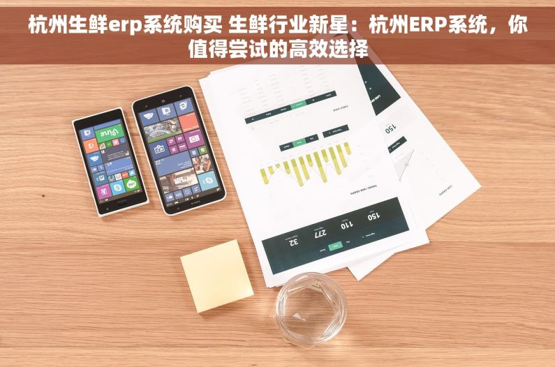 杭州生鲜erp系统购买 生鲜行业新星：杭州ERP系统，你值得尝试的高效选择