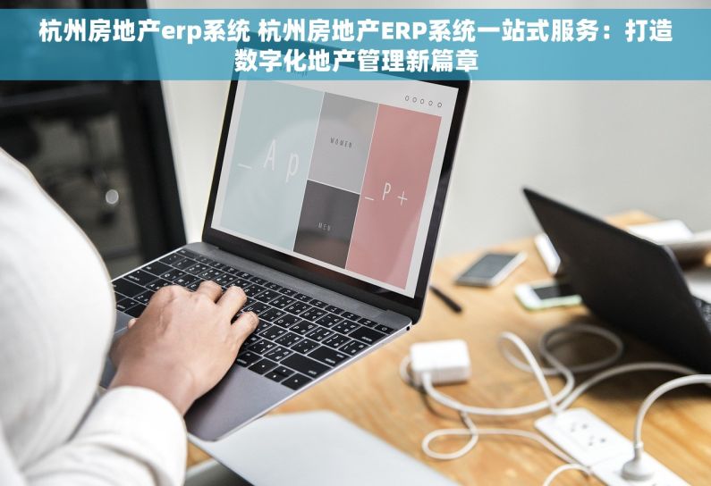 杭州房地产erp系统 杭州房地产ERP系统一站式服务：打造数字化地产管理新篇章