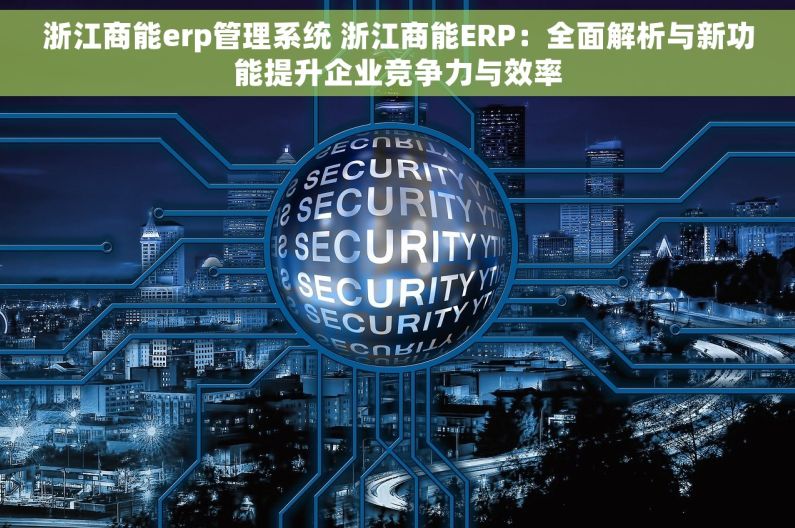 浙江商能erp管理系统 浙江商能ERP：全面解析与新功能提升企业竞争力与效率