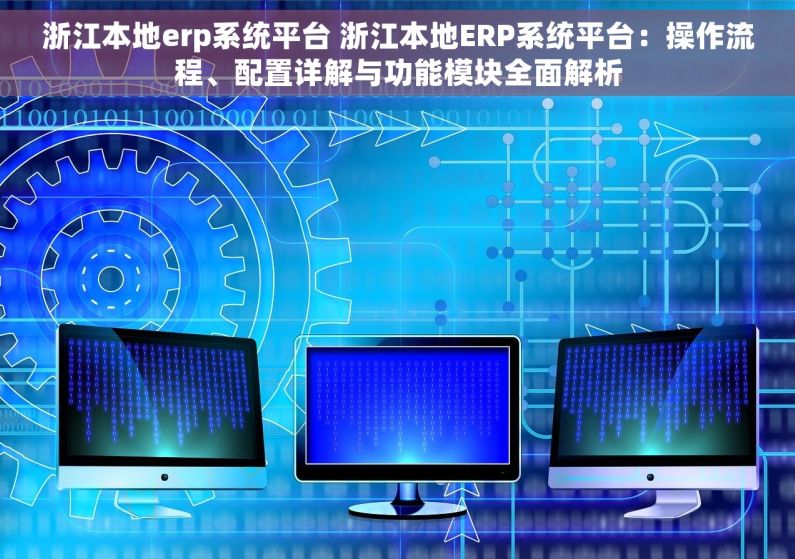 浙江本地erp系统平台 浙江本地ERP系统平台：操作流程、配置详解与功能模块全面解析