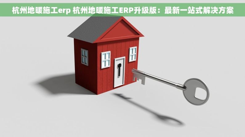 杭州地暖施工erp 杭州地暖施工ERP升级版：最新一站式解决方案