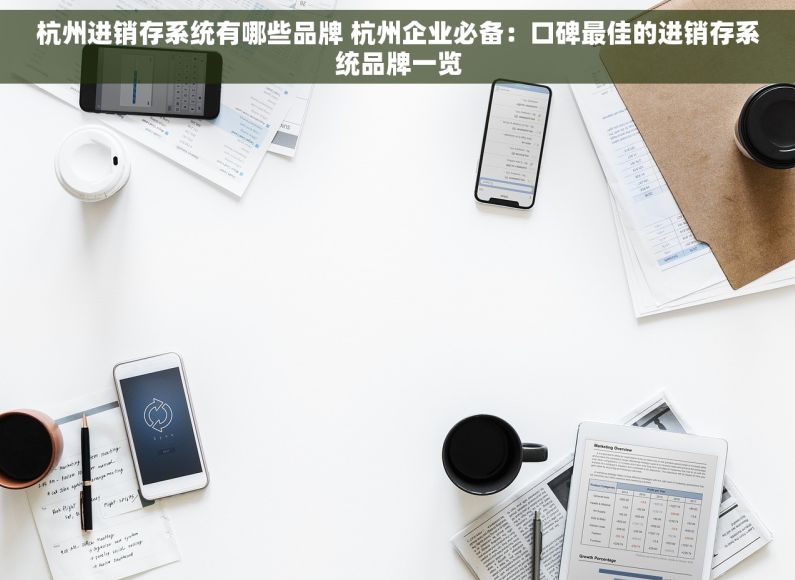 杭州进销存系统有哪些品牌 杭州企业必备：口碑最佳的进销存系统品牌一览