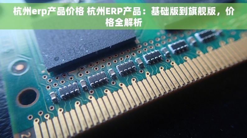 杭州erp产品价格 杭州ERP产品：基础版到旗舰版，价格全解析