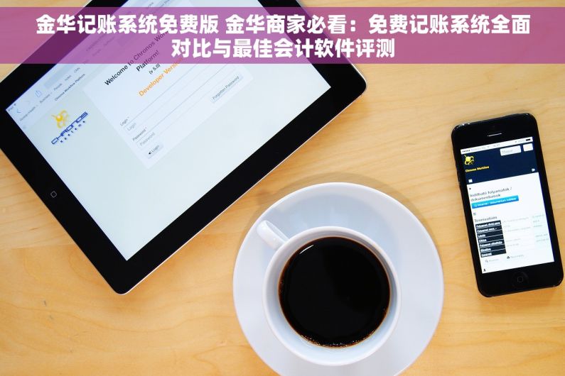 金华记账系统免费版 金华商家必看：免费记账系统全面对比与最佳会计软件评测