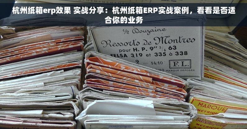 杭州纸箱erp效果 实战分享：杭州纸箱ERP实战案例，看看是否适合你的业务