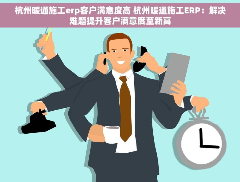 杭州暖通施工erp客户满意度高 杭州暖通施工ERP：解决难题提升客户满意度至新高