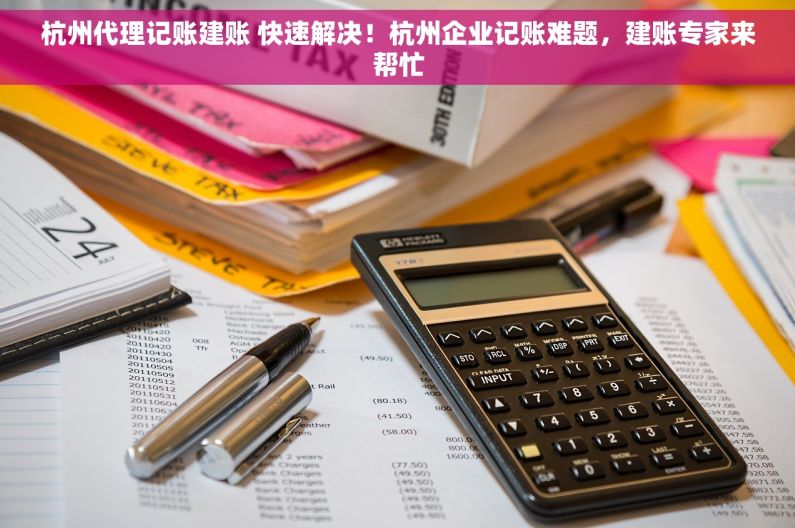 杭州代理记账建账 快速解决！杭州企业记账难题，建账专家来帮忙