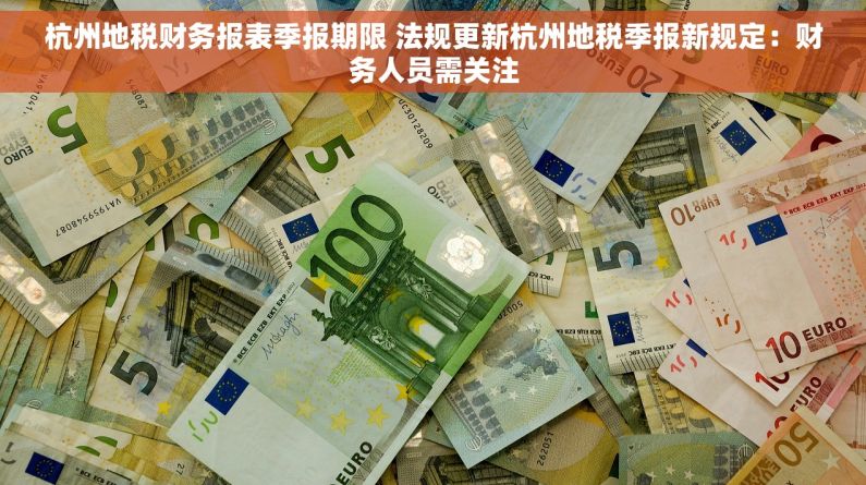 杭州地税财务报表季报期限 法规更新杭州地税季报新规定：财务人员需关注